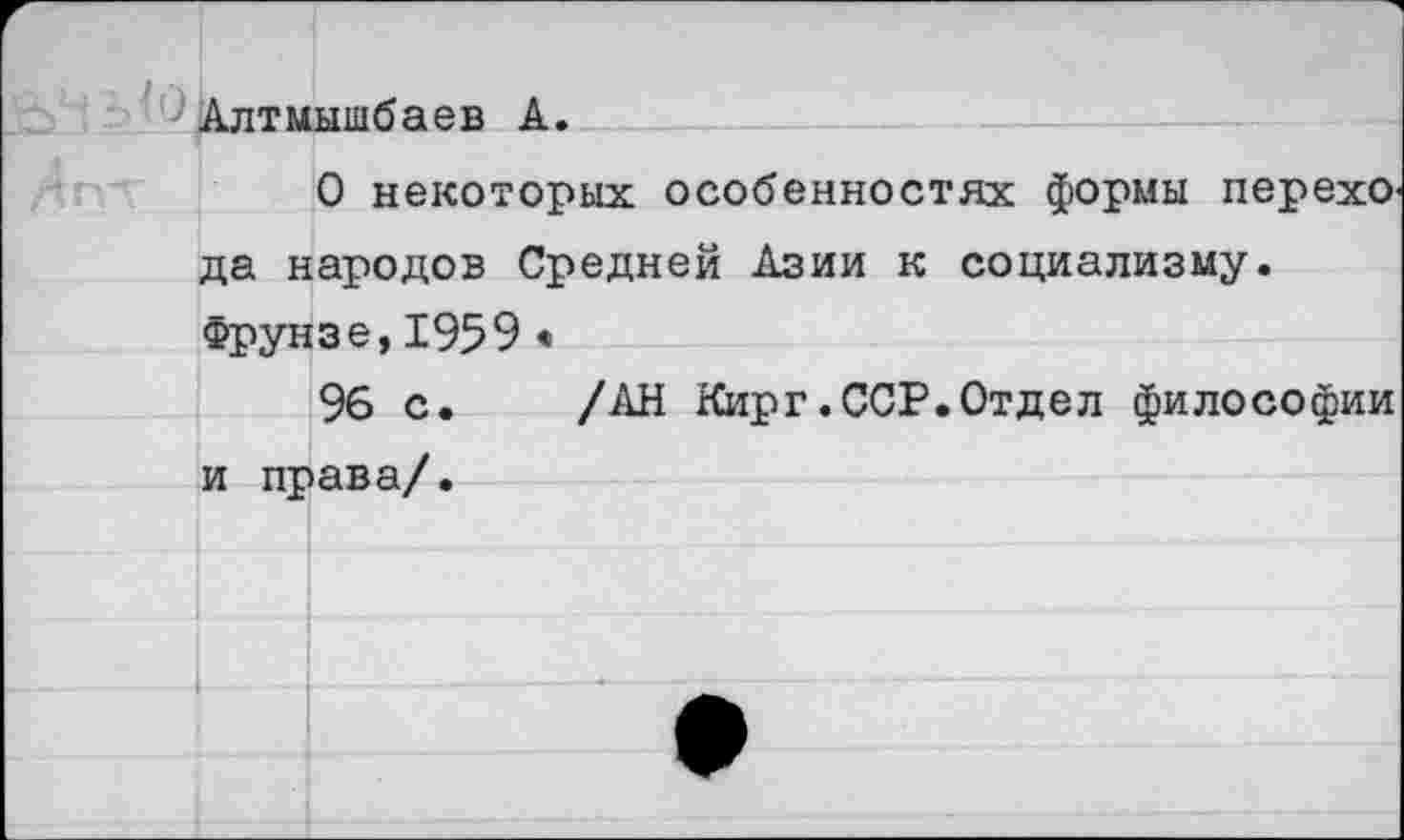 ﻿Алтмышбаев А.
О некоторых особенностях формы перехо
да народов Средней Азии к социализму. Фрунзе, 1959 «
96 с. /АН Кир г.ССР.Отдел философии и права/.